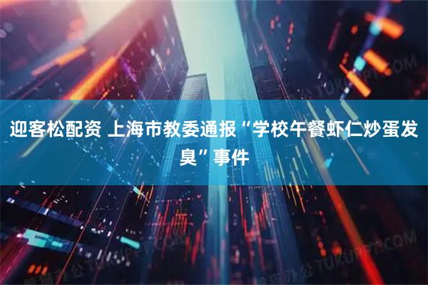 迎客松配资 上海市教委通报“学校午餐虾仁炒蛋发臭”事件