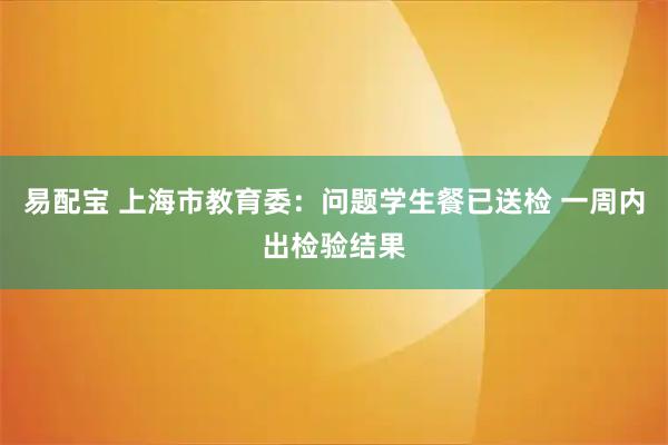 易配宝 上海市教育委：问题学生餐已送检 一周内出检验结果