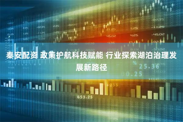 秦安配资 政策护航科技赋能 行业探索湖泊治理发展新路径