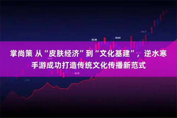 掌尚策 从“皮肤经济”到“文化基建”，逆水寒手游成功打造传统文化传播新范式