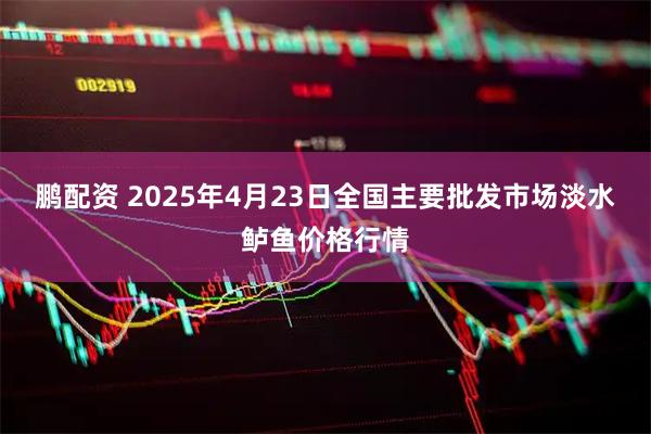 鹏配资 2025年4月23日全国主要批发市场淡水鲈鱼价格行情