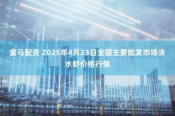 盒马配资 2025年4月23日全国主要批发市场淡水虾价格行情