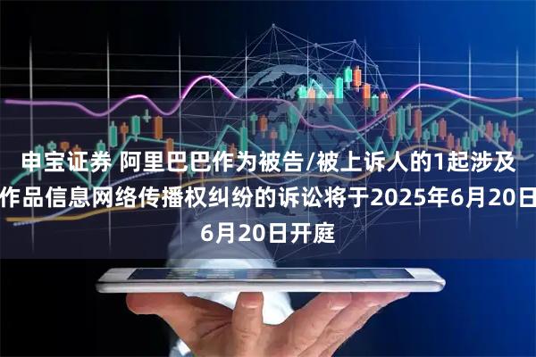 申宝证券 阿里巴巴作为被告/被上诉人的1起涉及侵害作品信息网络传播权纠纷的诉讼将于2025年6月20日开庭