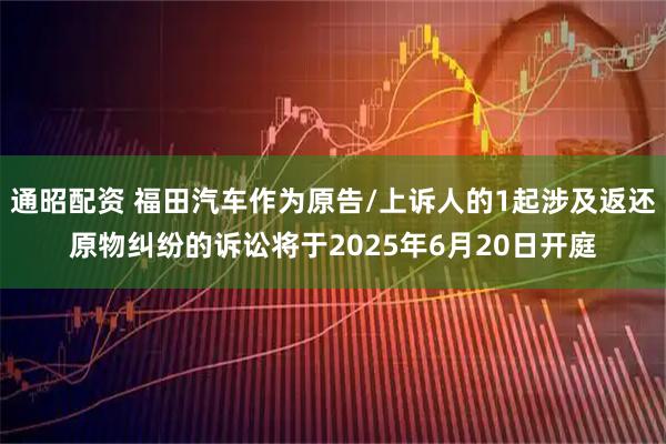 通昭配资 福田汽车作为原告/上诉人的1起涉及返还原物纠纷的诉讼将于2025年6月20日开庭