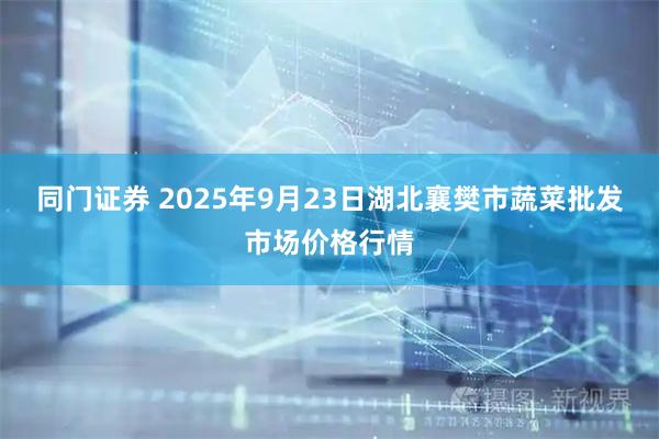 同门证券 2025年9月23日湖北襄樊市蔬菜批发市场价格行情