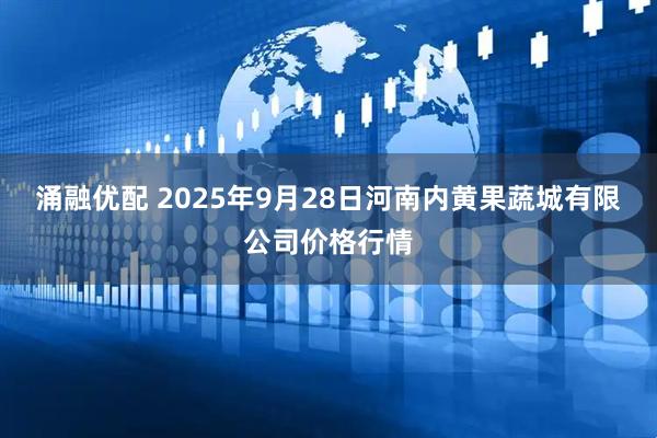 涌融优配 2025年9月28日河南内黄果蔬城有限公司价格行情