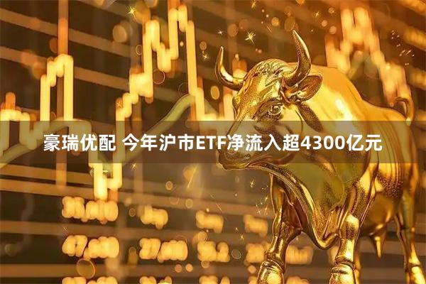 豪瑞优配 今年沪市ETF净流入超4300亿元