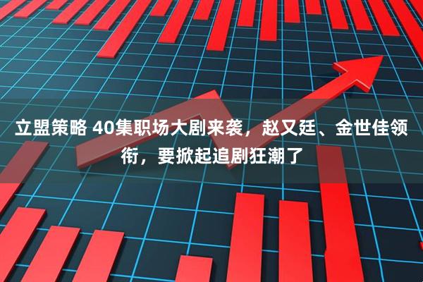 立盟策略 40集职场大剧来袭，赵又廷、金世佳领衔，要掀起追剧狂潮了