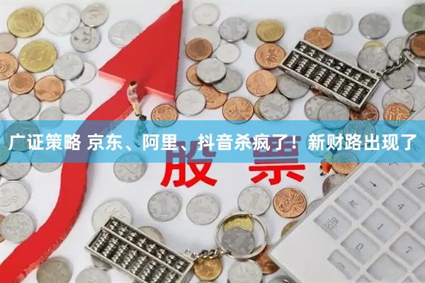 广证策略 京东、阿里、抖音杀疯了！新财路出现了
