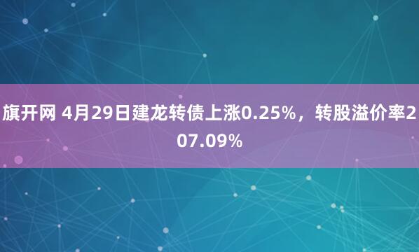 旗开网 4月29日建龙转债上涨0.25%，转股溢价率207.09%
