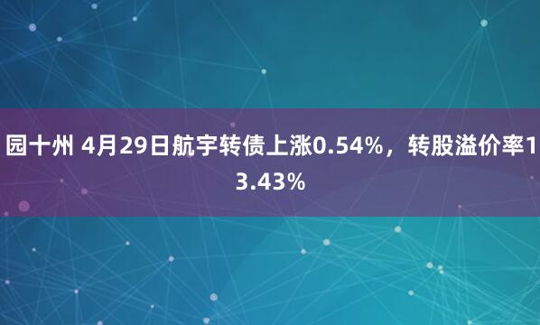 园十州 4月29日航宇转债上涨0.54%，转股溢价率13.43%