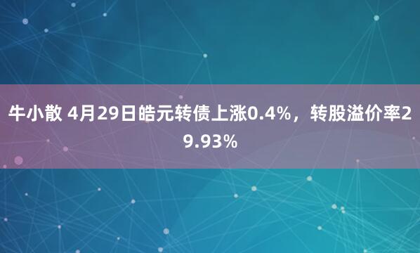 牛小散 4月29日皓元转债上涨0.4%，转股溢价率29.93%