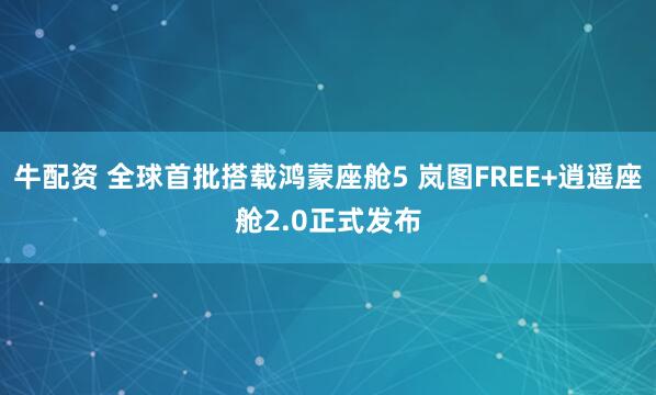 牛配资 全球首批搭载鸿蒙座舱5 岚图FREE+逍遥座舱2.0正式发布