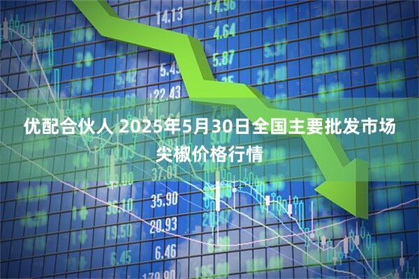 优配合伙人 2025年5月30日全国主要批发市场尖椒价格行情