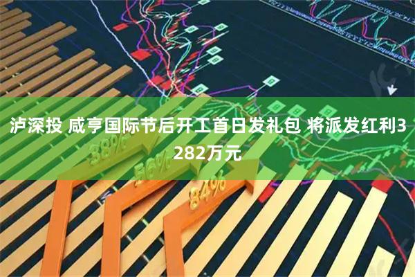 泸深投 咸亨国际节后开工首日发礼包 将派发红利3282万元