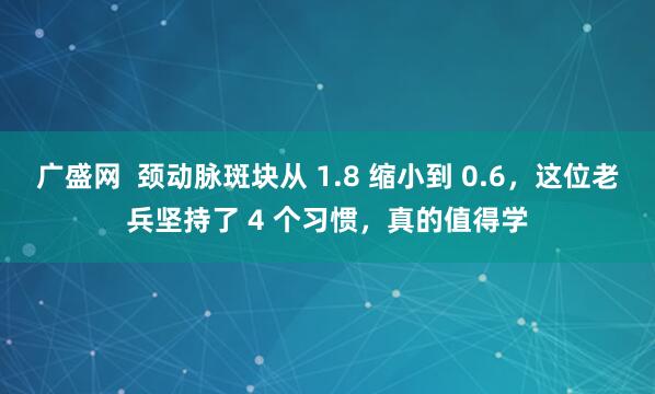 广盛网  颈动脉斑块从 1.8 缩小到 0.6，这位老兵坚持了 4 个习惯，真的值得学