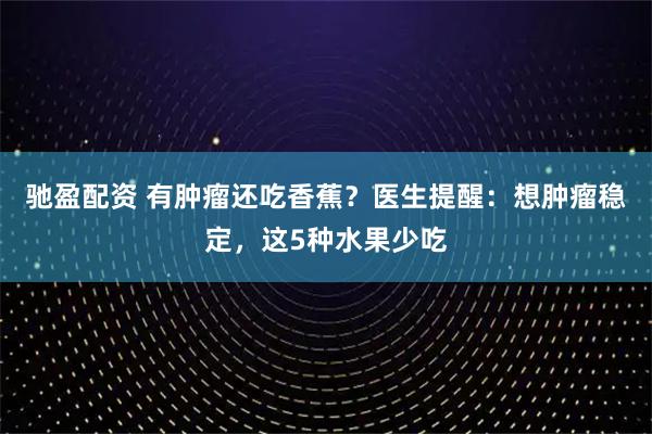 驰盈配资 有肿瘤还吃香蕉？医生提醒：想肿瘤稳定，这5种水果少吃