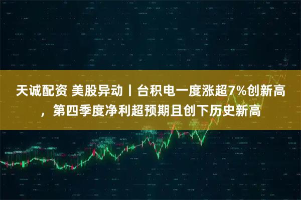 天诚配资 美股异动丨台积电一度涨超7%创新高，第四季度净利超预期且创下历史新高