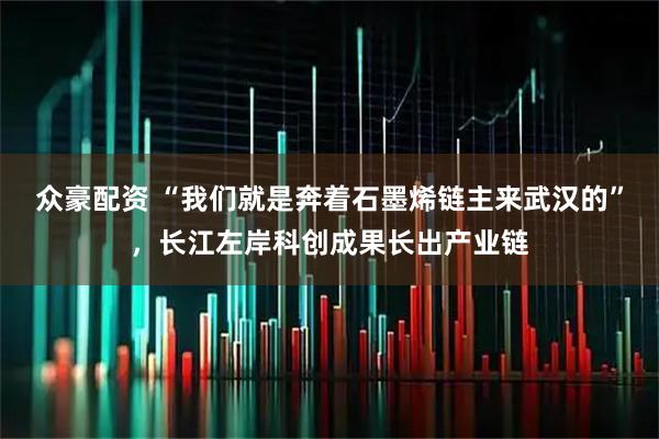 众豪配资 “我们就是奔着石墨烯链主来武汉的”，长江左岸科创成果长出产业链