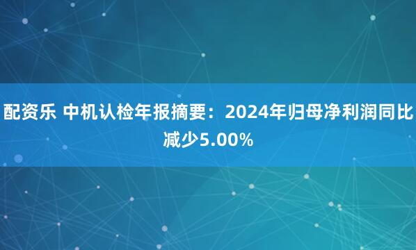 配资乐 中机认检年报摘要：2024年归母净利润同比减少5.00%