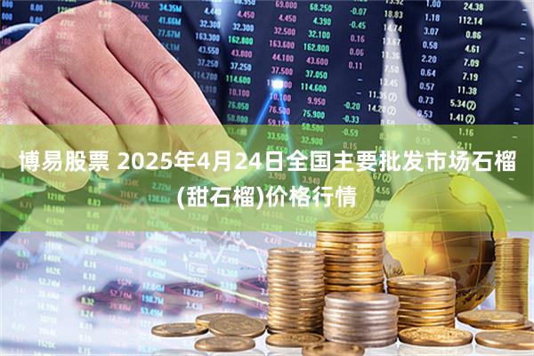博易股票 2025年4月24日全国主要批发市场石榴(甜石榴)价格行情