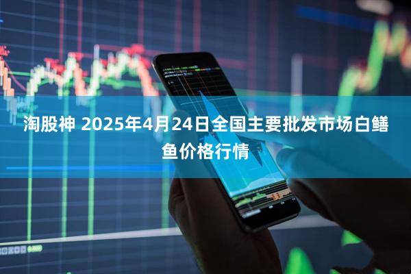 淘股神 2025年4月24日全国主要批发市场白鳝鱼价格行情