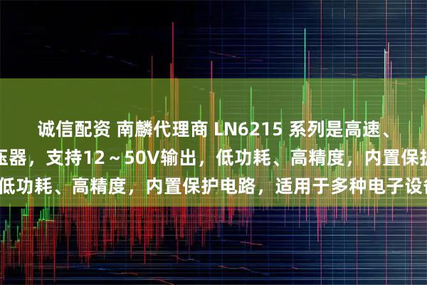 诚信配资 南麟代理商 LN6215 系列是高速、低压差、低噪声的电压稳压器，支持12～50V输出，低功耗、高精度，内置保护电路，适用于多种电子设备。