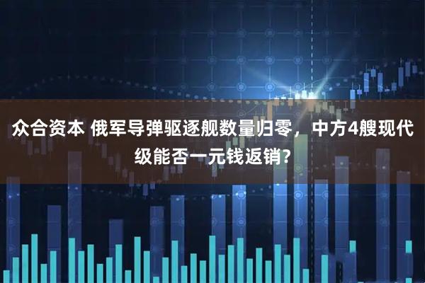 众合资本 俄军导弹驱逐舰数量归零，中方4艘现代级能否一元钱返销？