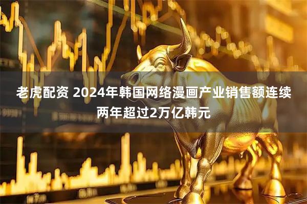老虎配资 2024年韩国网络漫画产业销售额连续两年超过2万亿韩元