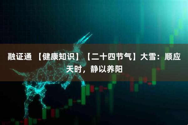 融证通 【健康知识】【二十四节气】大雪：顺应天时，静以养阳