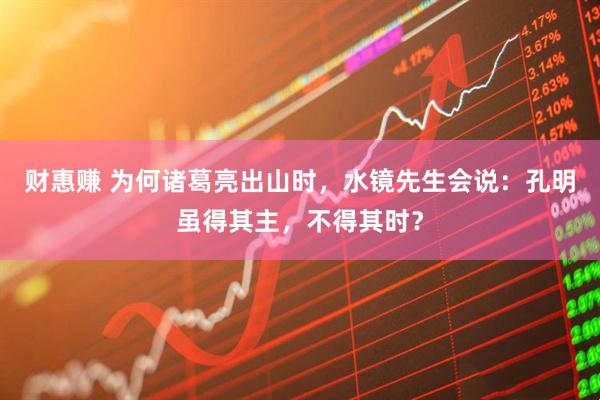 财惠赚 为何诸葛亮出山时，水镜先生会说：孔明虽得其主，不得其时？