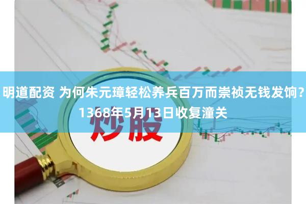 明道配资 为何朱元璋轻松养兵百万而崇祯无钱发饷？1368年5月13日收复潼关