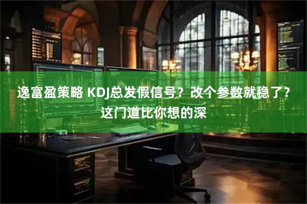 逸富盈策略 KDJ总发假信号？改个参数就稳了？这门道比你想的深