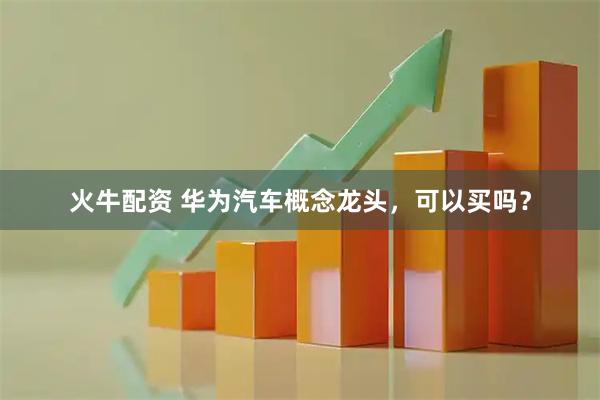 火牛配资 华为汽车概念龙头，可以买吗？