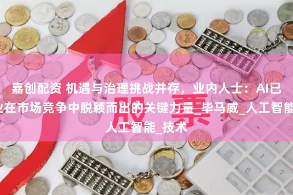 嘉创配资 机遇与治理挑战并存，业内人士：AI已成企业在市场竞争中脱颖而出的关键力量_毕马威_人工智能_技术