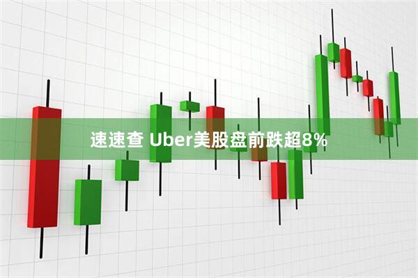 速速查 Uber美股盘前跌超8%