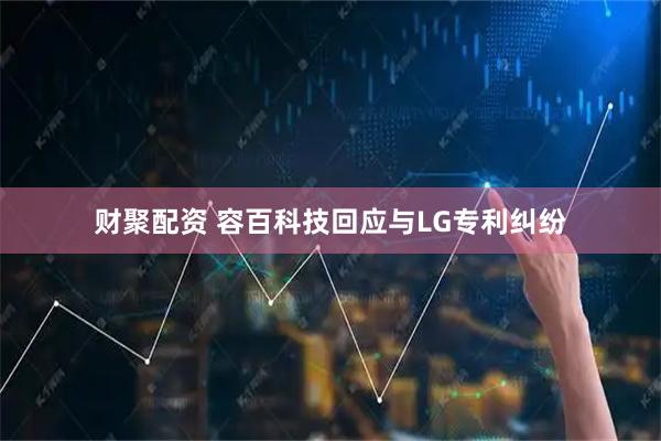 财聚配资 容百科技回应与LG专利纠纷
